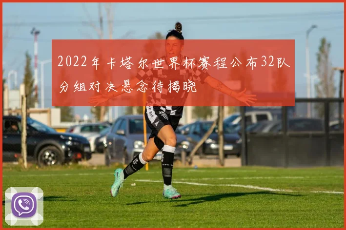 2022年卡塔尔世界杯赛程公布32队分组对决悬念待揭晓