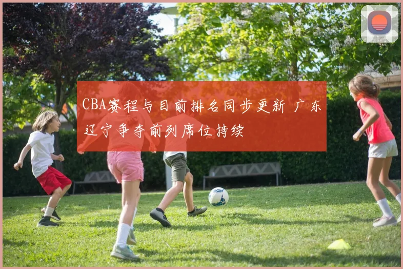 CBA赛程与目前排名同步更新 广东辽宁争夺前列席位持续