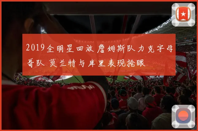 2019全明星回放 詹姆斯队力克字母哥队 莫兰特与库里表现抢眼