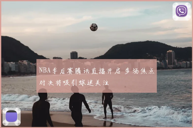 NBA季后赛腾讯直播开启 多场焦点对决将吸引球迷关注