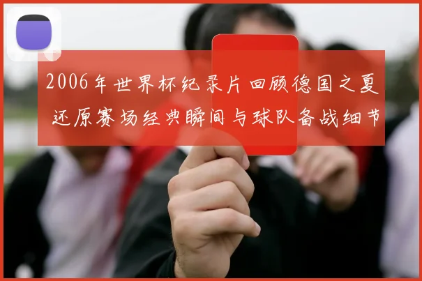 2006年世界杯纪录片回顾德国之夏 还原赛场经典瞬间与球队备战细节