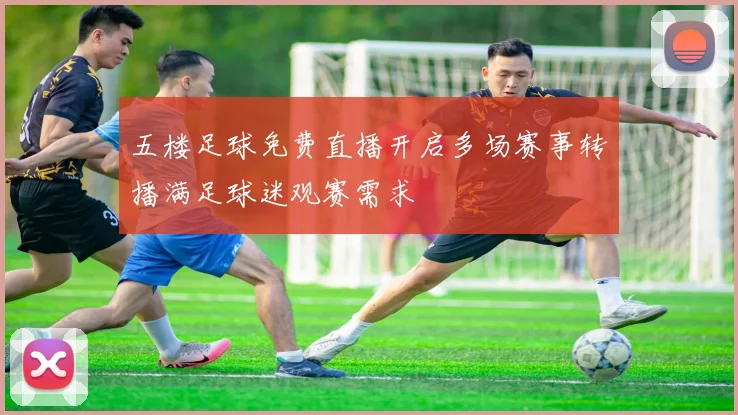 五楼足球免费直播开启多场赛事转播满足球迷观赛需求