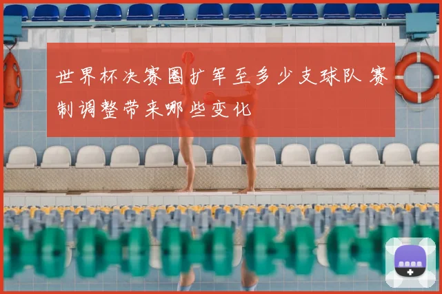 世界杯决赛圈扩军至多少支球队 赛制调整带来哪些变化