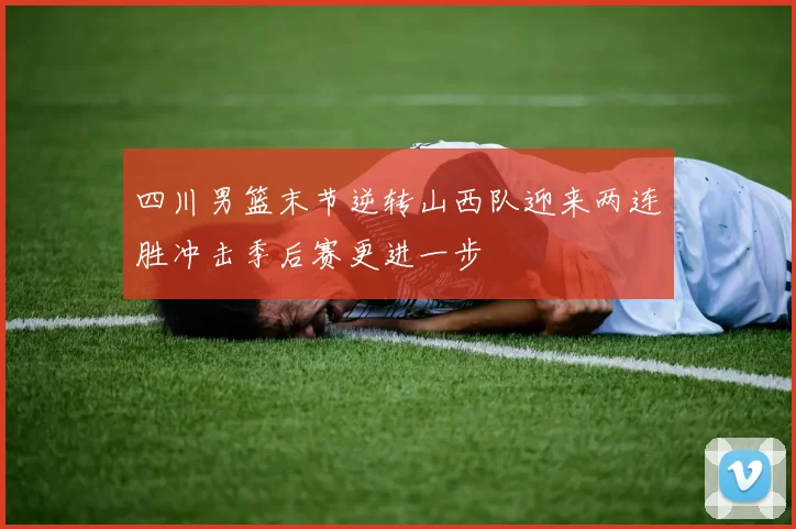 四川男篮末节逆转山西队迎来两连胜冲击季后赛更进一步