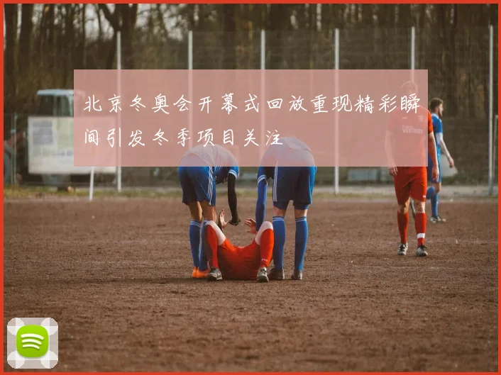 北京冬奥会开幕式回放重现精彩瞬间引发冬季项目关注