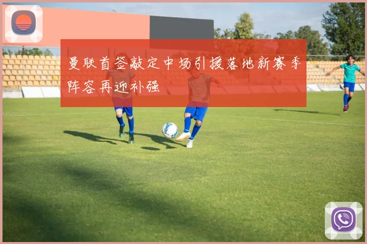 曼联首签敲定中场引援落地新赛季阵容再迎补强