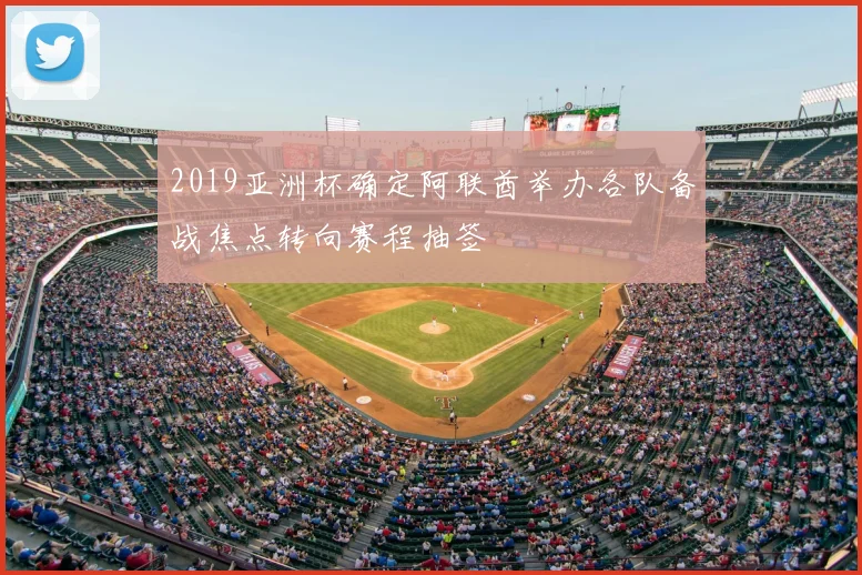 2019亚洲杯确定阿联酋举办各队备战焦点转向赛程抽签