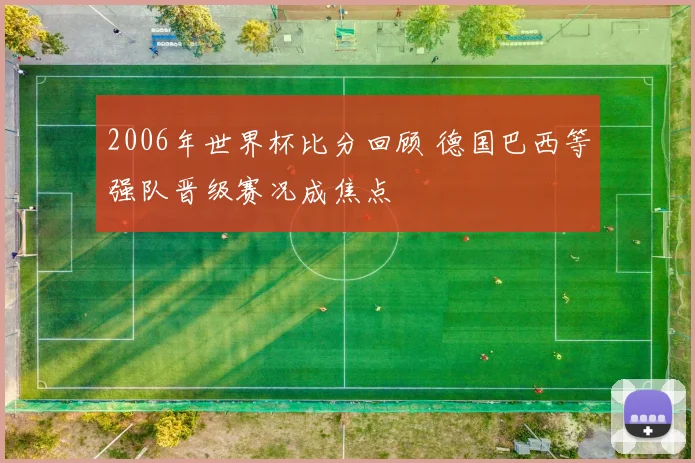 2006年世界杯比分回顾 德国巴西等强队晋级赛况成焦点