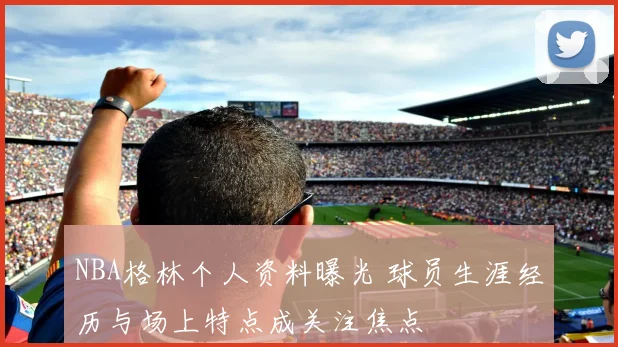 NBA格林个人资料曝光 球员生涯经历与场上特点成关注焦点