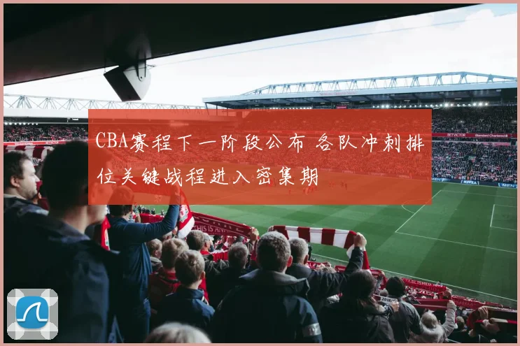 CBA赛程下一阶段公布 各队冲刺排位关键战程进入密集期
