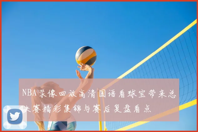 NBA录像回放高清国语看球宝带来总决赛精彩集锦与赛后复盘看点