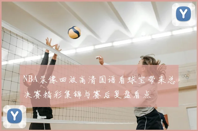 NBA录像回放高清国语看球宝带来总决赛精彩集锦与赛后复盘看点