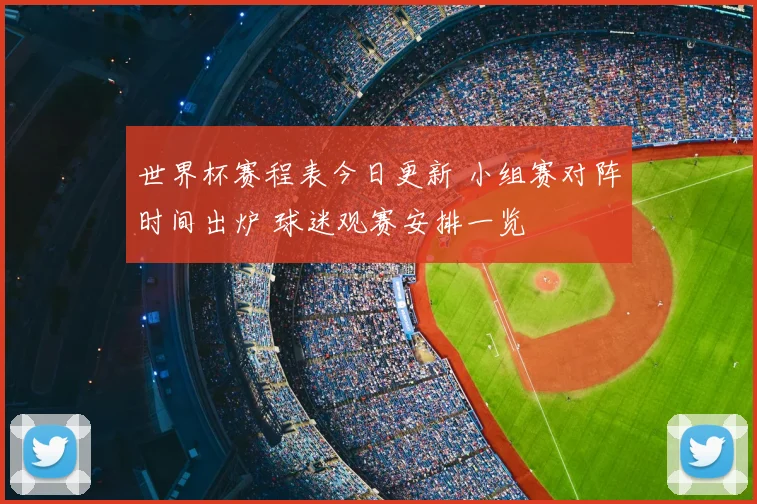 世界杯赛程表今日更新 小组赛对阵时间出炉 球迷观赛安排一览