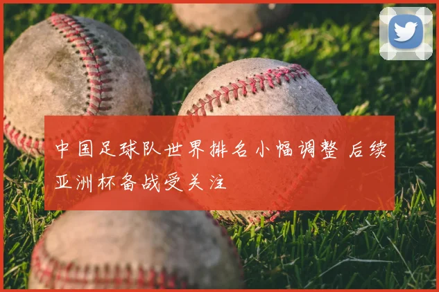 中国足球队世界排名小幅调整 后续亚洲杯备战受关注