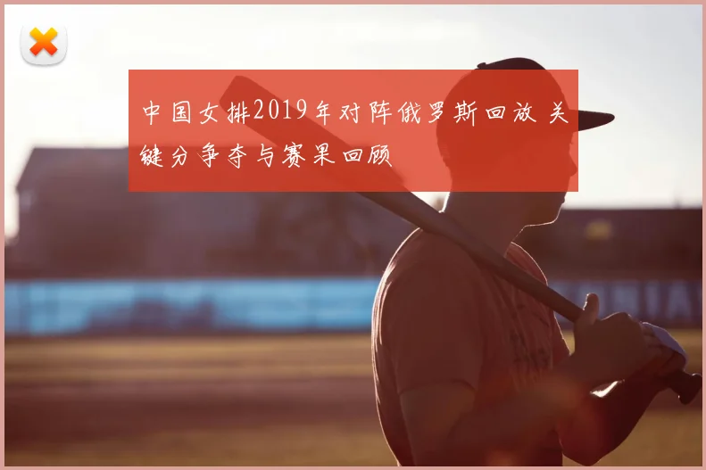 中国女排2019年对阵俄罗斯回放 关键分争夺与赛果回顾