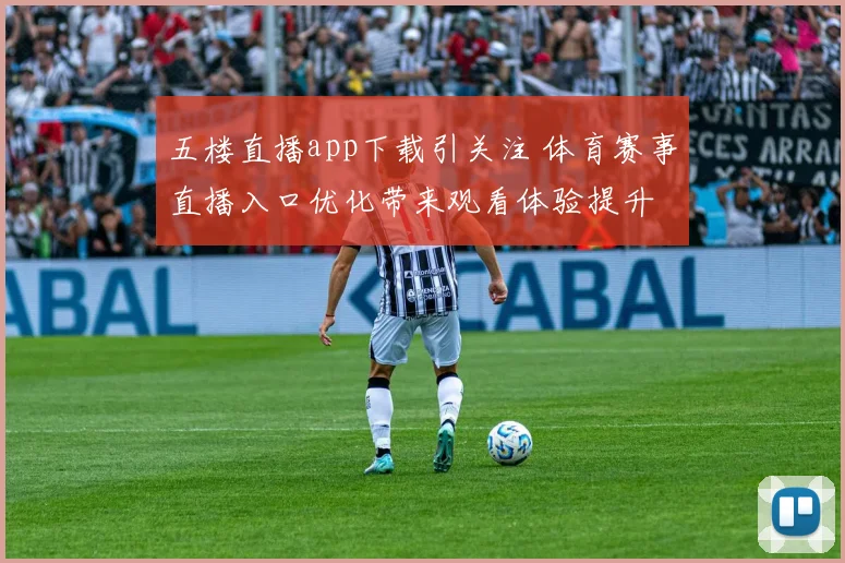 五楼直播app下载引关注 体育赛事直播入口优化带来观看体验提升