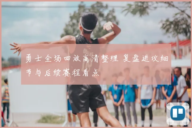 勇士全场回放高清整理 复盘进攻细节与后续赛程看点