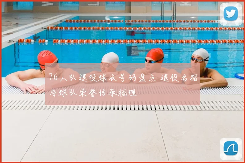 76人队退役球衣号码盘点 退役名宿与球队荣誉传承梳理