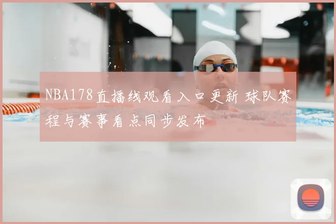 NBA178直播线观看入口更新 球队赛程与赛事看点同步发布