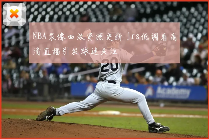 NBA录像回放资源更新 jrs低调看高清直播引发球迷关注