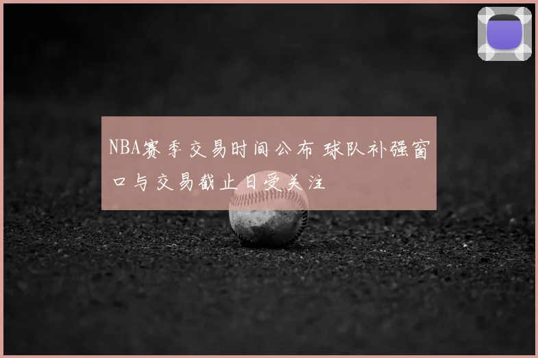 NBA赛季交易时间公布 球队补强窗口与交易截止日受关注