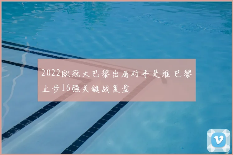 2022欧冠大巴黎出局对手是谁 巴黎止步16强关键战复盘