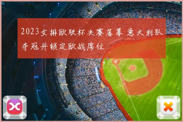 2023女排欧联杯决赛落幕 意大利队夺冠并锁定欧战席位