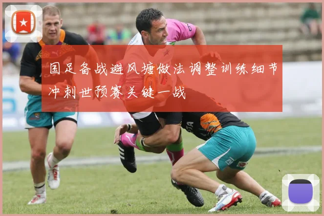 国足备战避风塘做法调整训练细节冲刺世预赛关键一战