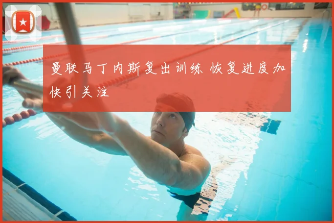 曼联马丁内斯复出训练 恢复进度加快引关注