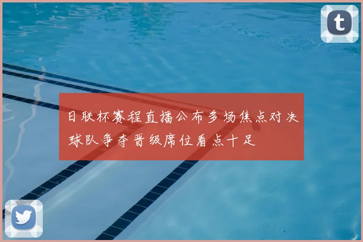 日联杯赛程直播公布多场焦点对决 球队争夺晋级席位看点十足