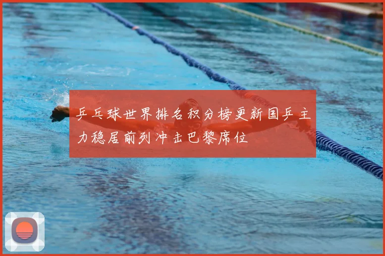 乒乓球世界排名积分榜更新国乒主力稳居前列冲击巴黎席位
