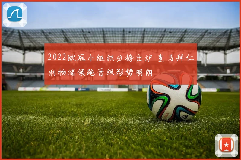 2022欧冠小组积分榜出炉 皇马拜仁利物浦领跑晋级形势明朗