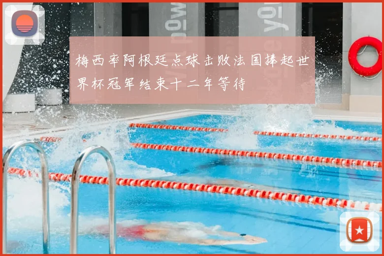 梅西率阿根廷点球击败法国捧起世界杯冠军结束十二年等待