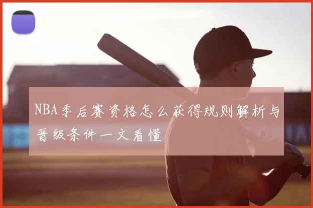 NBA季后赛资格怎么获得规则解析与晋级条件一文看懂