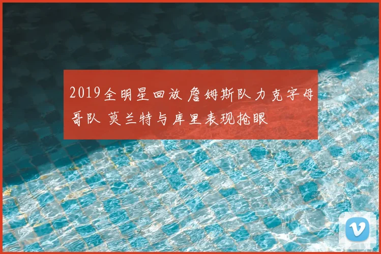 2019全明星回放 詹姆斯队力克字母哥队 莫兰特与库里表现抢眼