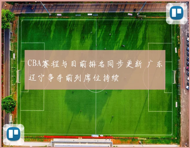 CBA赛程与目前排名同步更新 广东辽宁争夺前列席位持续