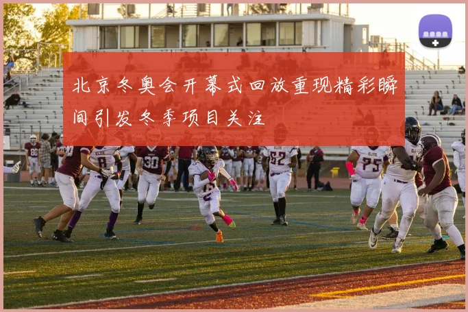 北京冬奥会开幕式回放重现精彩瞬间引发冬季项目关注