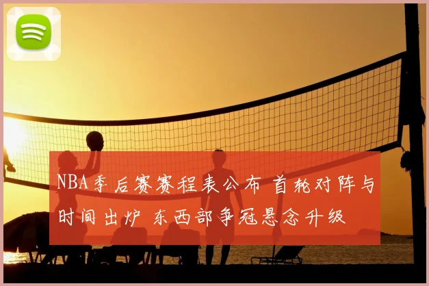 NBA季后赛赛程表公布 首轮对阵与时间出炉 东西部争冠悬念升级