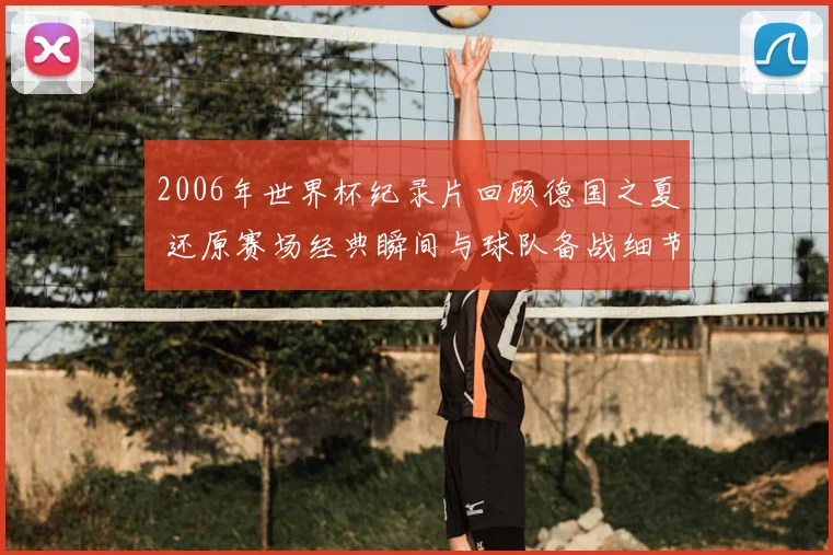 2006年世界杯纪录片回顾德国之夏 还原赛场经典瞬间与球队备战细节