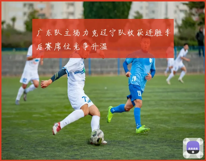 广东队主场力克辽宁队收获连胜季后赛席位竞争升温