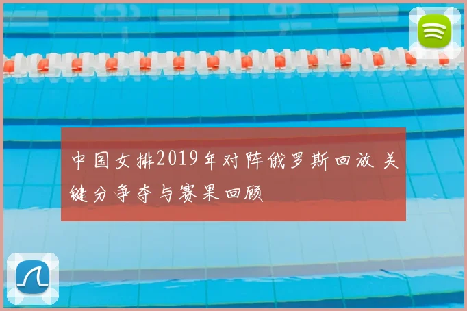 中国女排2019年对阵俄罗斯回放 关键分争夺与赛果回顾